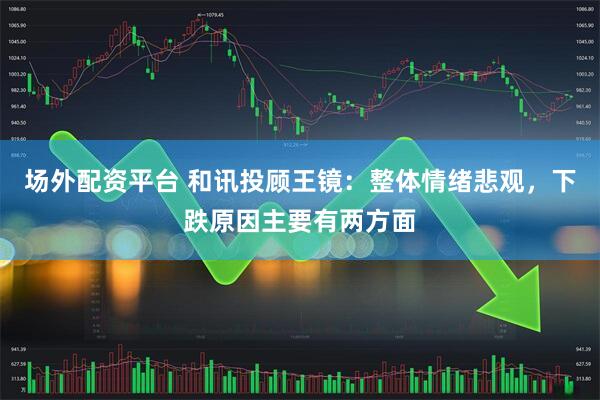 场外配资平台 和讯投顾王镜：整体情绪悲观，下跌原因主要有两方面