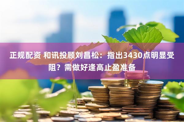 正规配资 和讯投顾刘昌松：指出3430点明显受阻？需做好逢高止盈准备