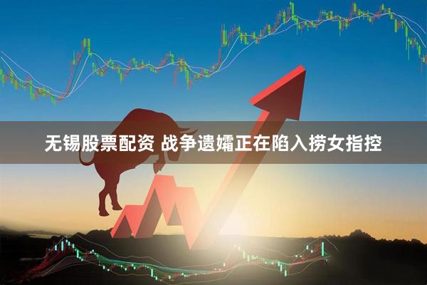 无锡股票配资 战争遗孀正在陷入捞女指控