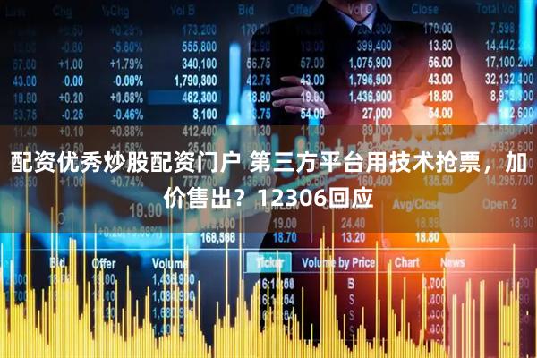 配资优秀炒股配资门户 第三方平台用技术抢票，加价售出？12306回应