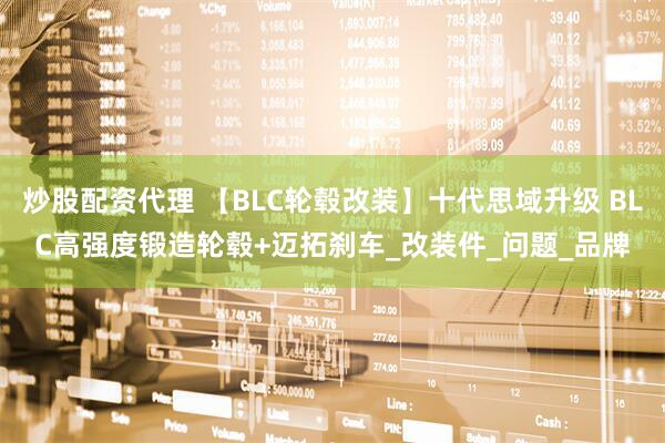 炒股配资代理 【BLC轮毂改装】十代思域升级 BLC高强度锻造轮毂+迈拓刹车_改装件_问题_品牌