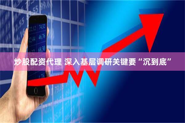 炒股配资代理 深入基层调研关键要“沉到底”