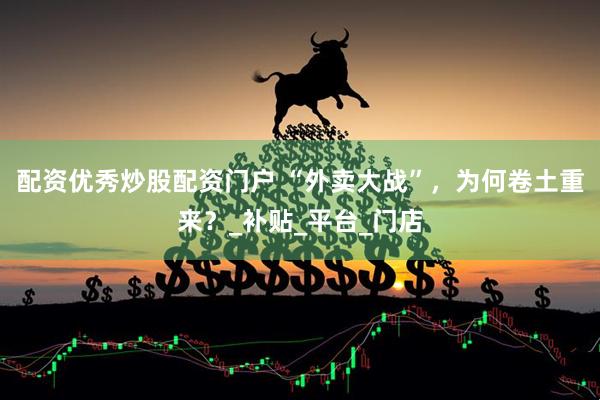 配资优秀炒股配资门户 “外卖大战”，为何卷土重来？_补贴_平台_门店
