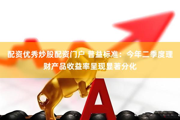 配资优秀炒股配资门户 普益标准：今年二季度理财产品收益率呈现显著分化