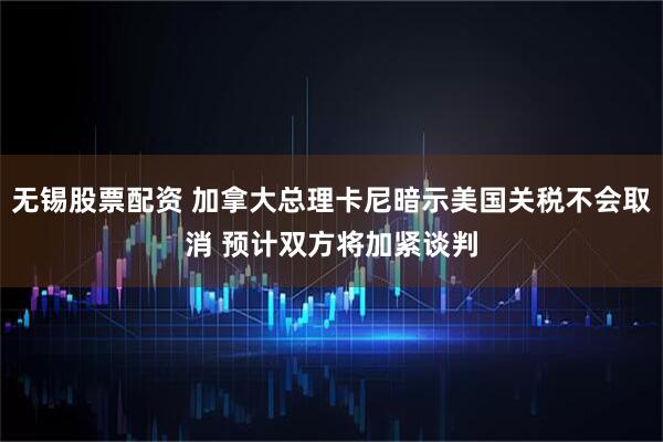 无锡股票配资 加拿大总理卡尼暗示美国关税不会取消 预计双方将加紧谈判