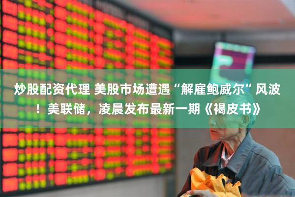 炒股配资代理 美股市场遭遇“解雇鲍威尔”风波！美联储，凌晨发布最新一期《褐皮书》