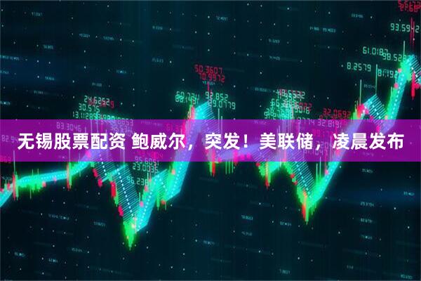 无锡股票配资 鲍威尔，突发！美联储，凌晨发布