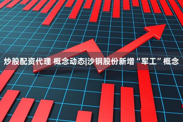 炒股配资代理 概念动态|沙钢股份新增“军工”概念