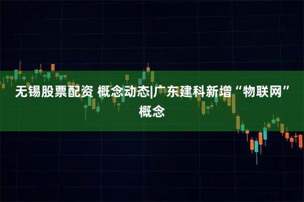 无锡股票配资 概念动态|广东建科新增“物联网”概念