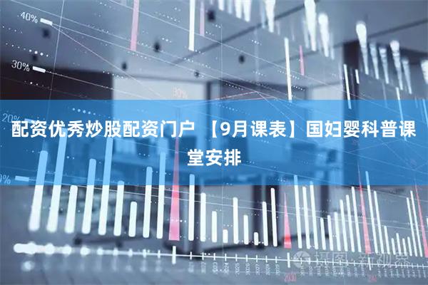 配资优秀炒股配资门户 【9月课表】国妇婴科普课堂安排