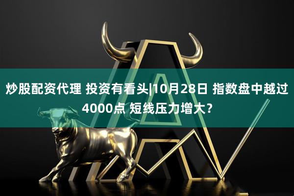 炒股配资代理 投资有看头|10月28日 指数盘中越过4000点 短线压力增大？