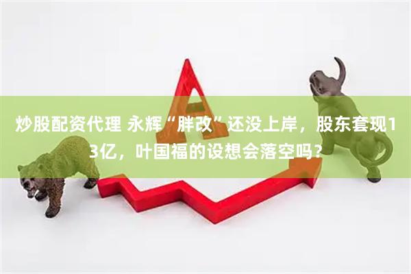 炒股配资代理 永辉“胖改”还没上岸，股东套现13亿，叶国福的设想会落空吗？