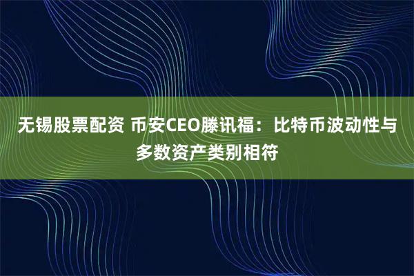无锡股票配资 币安CEO滕讯福：比特币波动性与多数资产类别相符