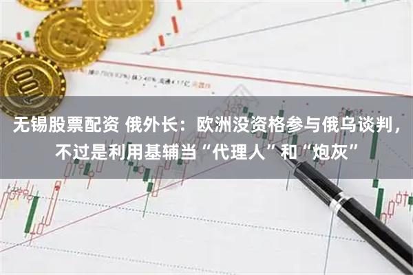 无锡股票配资 俄外长：欧洲没资格参与俄乌谈判，不过是利用基辅当“代理人”和“炮灰”