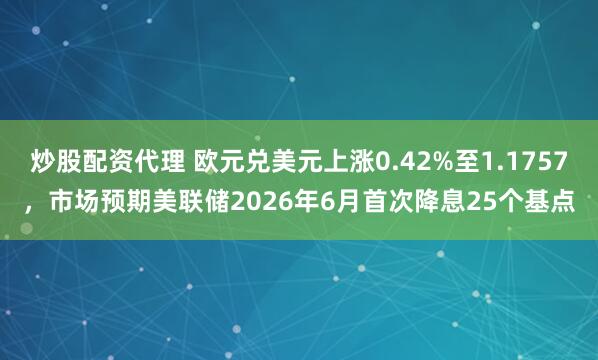 炒股配资代理 欧元兑美元上涨0.42%至1.1757，市场预期美联储2026年6月首次降息25个基点