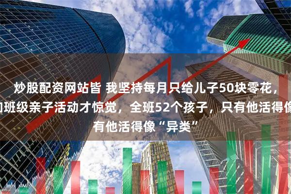 炒股配资网站皆 我坚持每月只给儿子50块零花，直到参加班级亲子活动才惊觉，全班52个孩子，只有他活得像“异类”