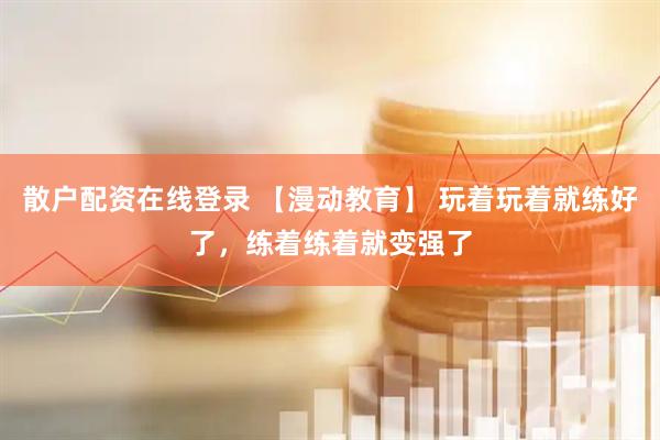 散户配资在线登录 【漫动教育】 玩着玩着就练好了，练着练着就变强了
