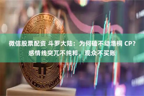 微信股票配资 斗罗大陆：为何磕不动浩桐 CP？感情线突兀不纯粹，观众不买账