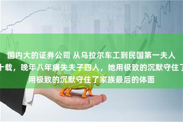 国内大的证券公司 从乌拉尔车工到民国第一夫人，蒋方良隐忍七十载，晚年八年痛失夫子四人，她用极致的沉默守住了家族最后的体面