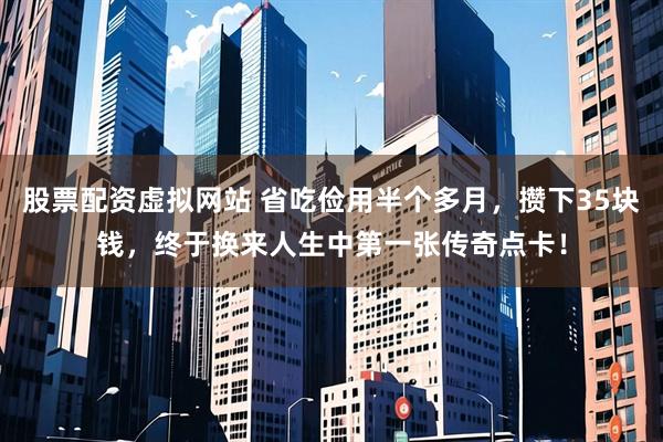 股票配资虚拟网站 省吃俭用半个多月，攒下35块钱，终于换来人生中第一张传奇点卡！